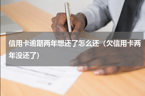 信用卡逾期两年想还了怎么还（欠信用卡两年没还了）