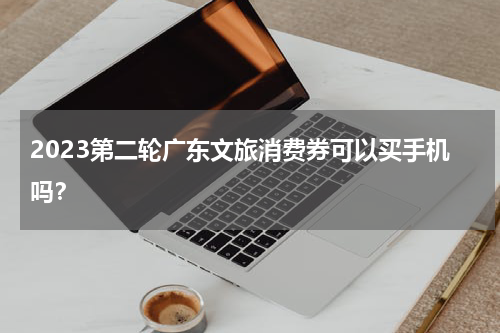 2023第二轮广东文旅消费券可以买手机吗？