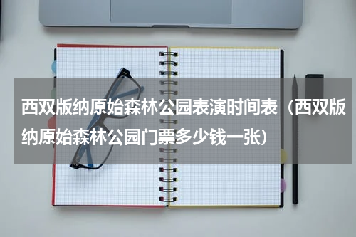 西双版纳原始森林公园表演时间表（西双版纳原始森林公园门票多少钱一张）
