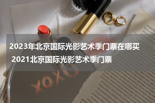 2023年北京国际光影艺术季门票在哪买 2021北京国际光影艺术季门票