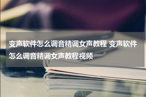 变声软件怎么调音精调女声教程 变声软件怎么调音精调女声教程视频