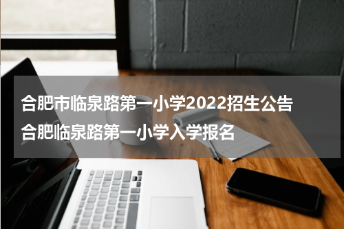 合肥市临泉路第一小学2022招生公告 合肥临泉路第一小学入学报名