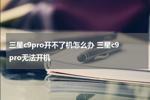 三星c9pro开不了机怎么办 三星c9pro无法开机