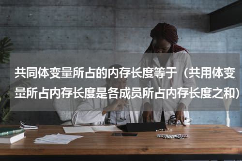 共同体变量所占的内存长度等于（共用体变量所占内存长度是各成员所占内存长度之和）
