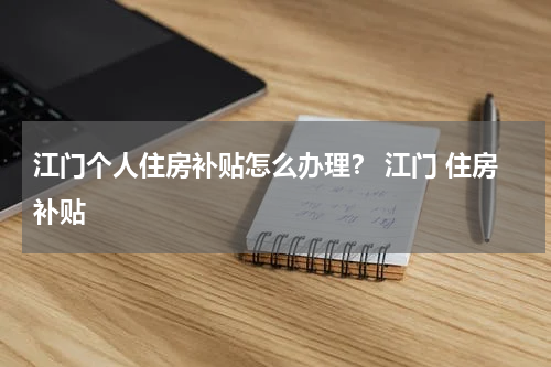 江门个人住房补贴怎么办理？ 江门 住房补贴