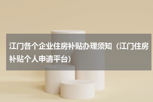 江门各个企业住房补贴办理须知（江门住房补贴个人申请平台）