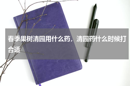 春季果树清园用什么药，清园药什么时候打合适