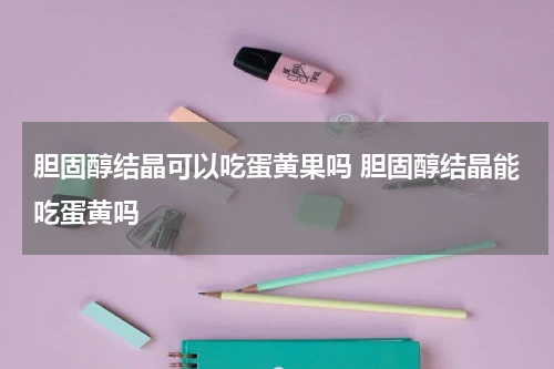 胆固醇结晶可以吃蛋黄果吗 胆固醇结晶能吃蛋黄吗