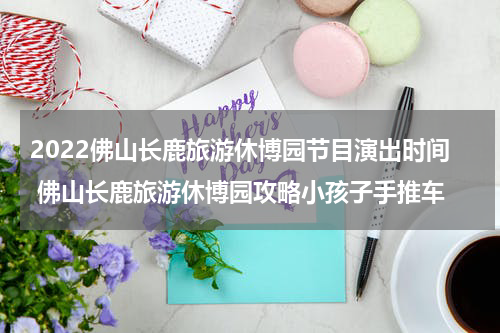 2022佛山长鹿旅游休博园节目演出时间 佛山长鹿旅游休博园攻略小孩子手推车