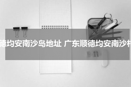 顺德均安南沙岛地址 广东顺德均安南沙村