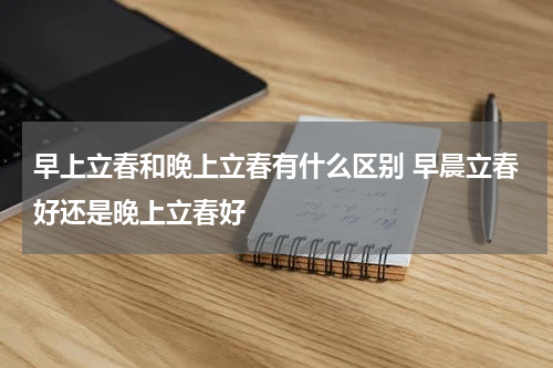 早上立春和晚上立春有什么区别 早晨立春好还是晚上立春好
