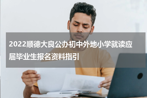 2022顺德大良公办初中外地小学就读应届毕业生报名资料指引