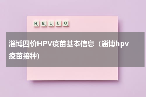 淄博四价HPV疫苗基本信息（淄博hpv疫苗接种）