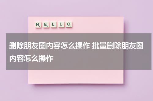 删除朋友圈内容怎么操作 批量删除朋友圈内容怎么操作