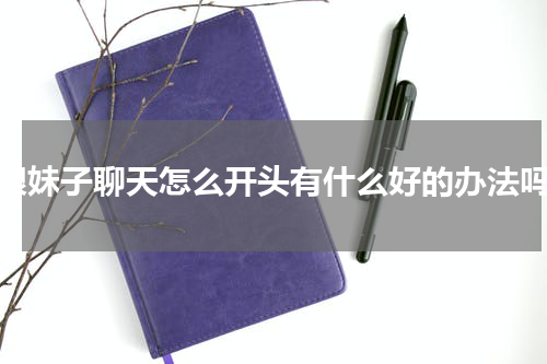 跟妹子聊天怎么开头有什么好的办法吗