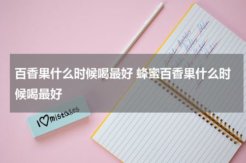 百香果什么时候喝最好 蜂蜜百香果什么时候喝最好