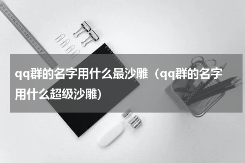 qq群的名字用什么最沙雕（qq群的名字用什么超级沙雕）