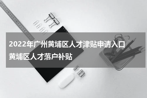 2022年广州黄埔区人才津贴申请入口 黄埔区人才落户补贴
