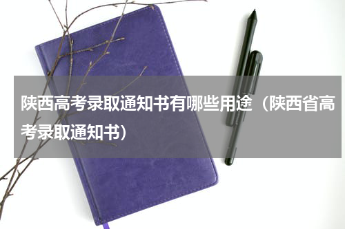 陕西高考录取通知书有哪些用途（陕西省高考录取通知书）