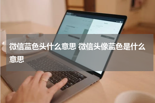 微信蓝色头什么意思 微信头像蓝色是什么意思