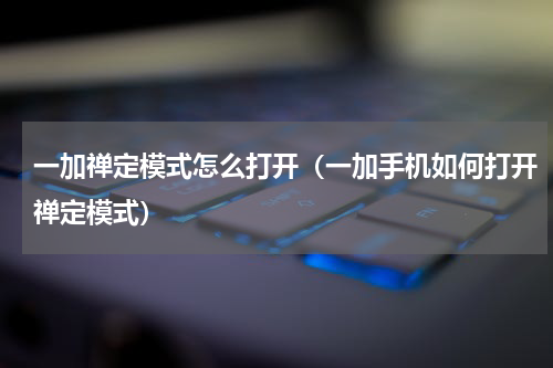 一加禅定模式怎么打开（一加手机如何打开禅定模式）