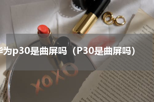华为p30是曲屏吗（P30是曲屏吗）