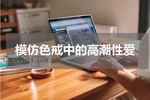 模仿色戒中的高潮性爱