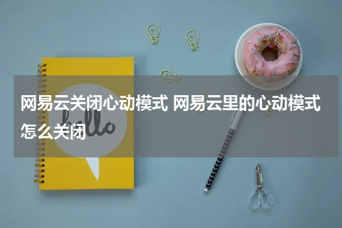 网易云关闭心动模式 网易云里的心动模式怎么关闭