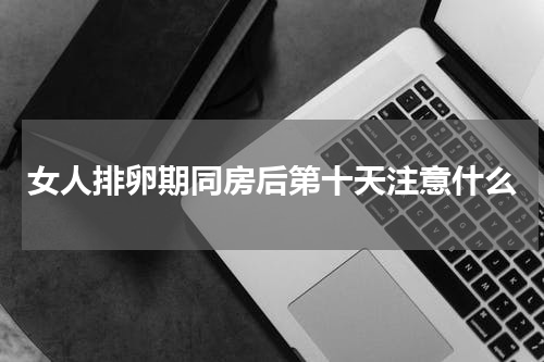 女人排卵期同房后第十天注意什么