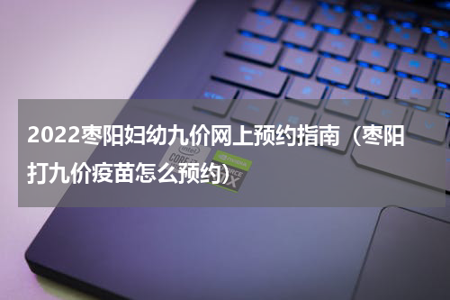 2022枣阳妇幼九价网上预约指南（枣阳打九价疫苗怎么预约）