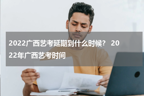 2022广西艺考延期到什么时候？ 2022年广西艺考时间
