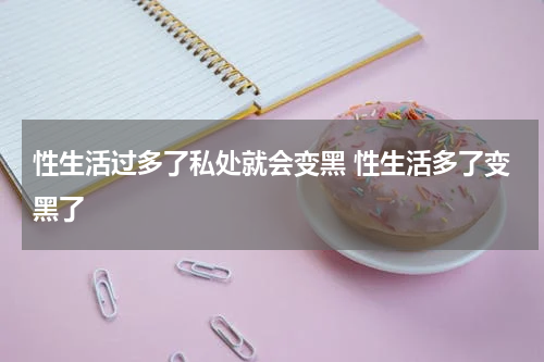 性生活过多了私处就会变黑 性生活多了变黑了