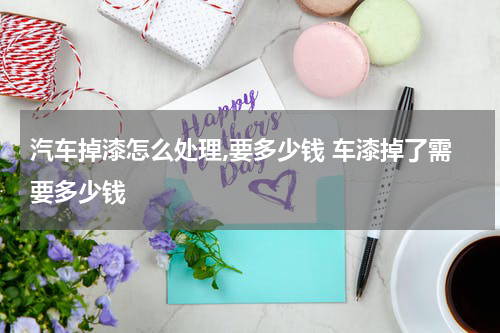汽车掉漆怎么处理,要多少钱 车漆掉了需要多少钱