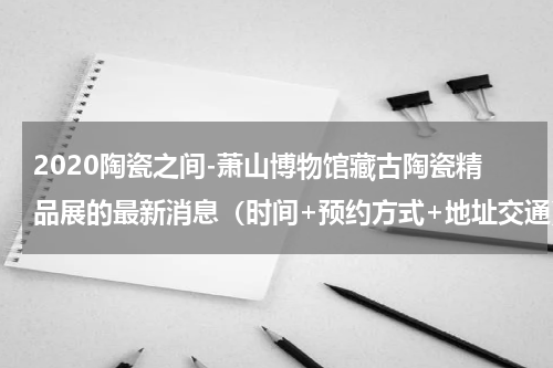 2020陶瓷之间-萧山博物馆藏古陶瓷精品展的最新消息（时间+预约方式+地址交通）