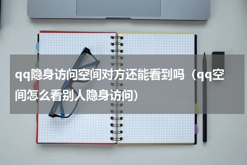 qq隐身访问空间对方还能看到吗（qq空间怎么看别人隐身访问）