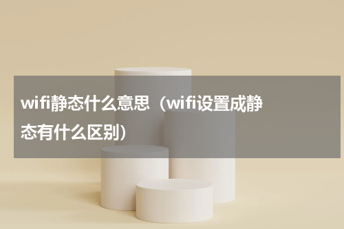 wifi静态什么意思（wifi设置成静态有什么区别）