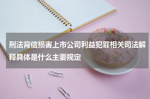 刑法背信损害上市公司利益犯罪相关司法解释具体是什么主要规定