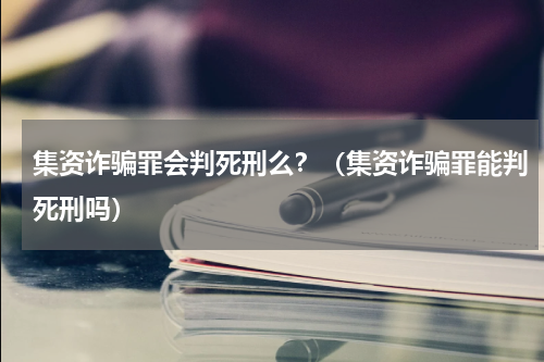 集资诈骗罪会判死刑么？（集资诈骗罪能判死刑吗）