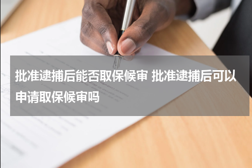 批准逮捕后能否取保候审 批准逮捕后可以申请取保候审吗
