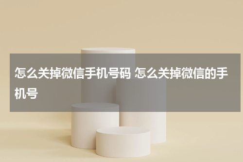 怎么关掉微信手机号码 怎么关掉微信的手机号