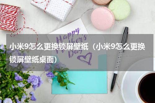 小米9怎么更换锁屏壁纸（小米9怎么更换锁屏壁纸桌面）