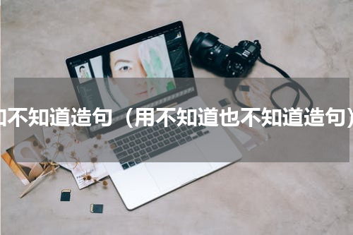 知不知道造句（用不知道也不知道造句）