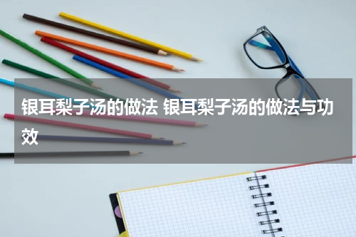 银耳梨子汤的做法 银耳梨子汤的做法与功效