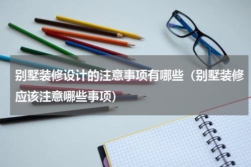 别墅装修设计的注意事项有哪些（别墅装修应该注意哪些事项）