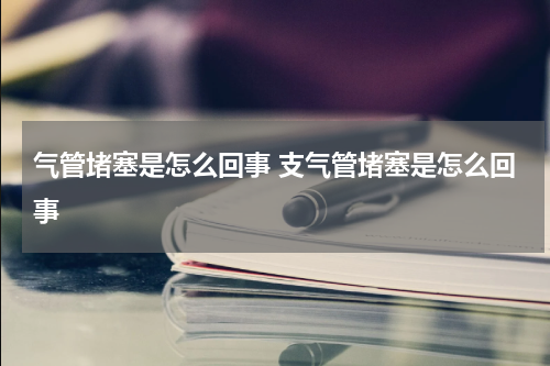 气管堵塞是怎么回事 支气管堵塞是怎么回事