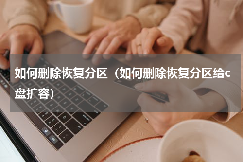 如何删除恢复分区（如何删除恢复分区给c盘扩容）