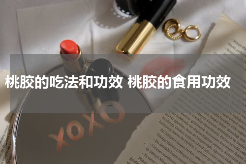 桃胶的吃法和功效 桃胶的食用功效