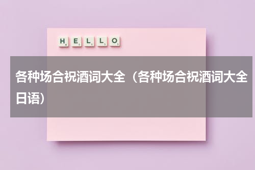 各种场合祝酒词大全（各种场合祝酒词大全日语）
