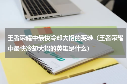 王者荣耀中最快冷却大招的英雄（王者荣耀中最快冷却大招的英雄是什么）