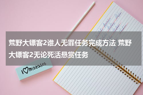 荒野大镖客2谁人无罪任务完成方法 荒野大镖客2无论死活悬赏任务